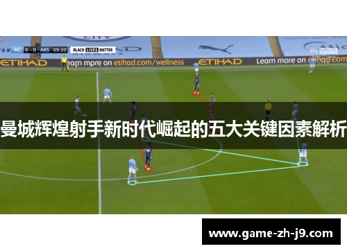 曼城辉煌射手新时代崛起的五大关键因素解析 曼城辉煌射手新时代崛起的五大关键因素解析