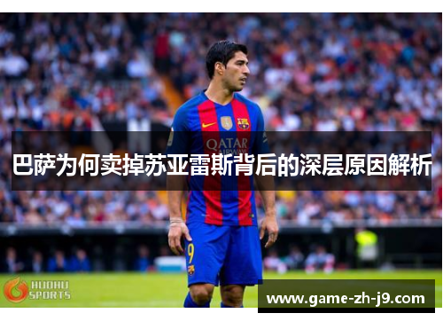 巴萨为何卖掉苏亚雷斯背后的深层原因解析