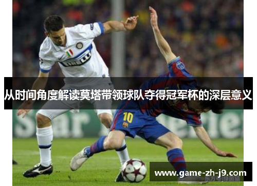从时间角度解读莫塔带领球队夺得冠军杯的深层意义 从时间角度解读莫塔带领球队夺得冠军杯的深层意义