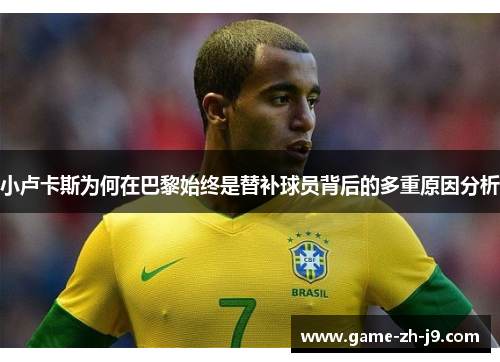 小卢卡斯为何在巴黎始终是替补球员背后的多重原因分析 小卢卡斯为何在巴黎始终是替补球员背后的多重原因分析