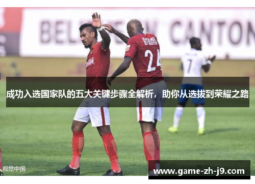 成功入选国家队的五大关键步骤全解析,助你从选拔到荣耀之路 成功入选国家队的五大关键步骤全解析,助你从选拔到荣耀之路