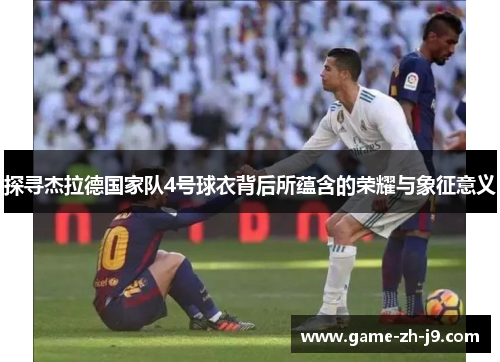 探寻杰拉德国家队4号球衣背后所蕴含的荣耀与象征意义 探寻杰拉德国家队4号球衣背后所蕴含的荣耀与象征意义