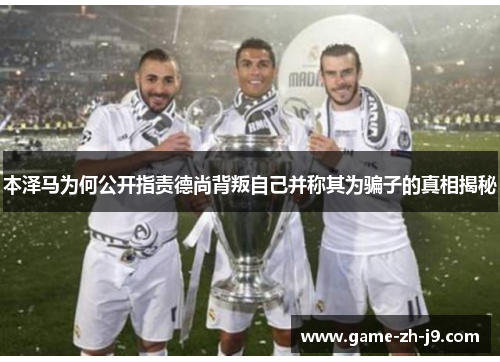 本泽马为何公开指责德尚背叛自己并称其为骗子的真相揭秘 本泽马为何公开指责德尚背叛自己并称其为骗子的真相揭秘