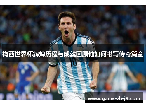 梅西世界杯辉煌历程与成就回顾他如何书写传奇篇章 梅西世界杯辉煌历程与成就回顾他如何书写传奇篇章