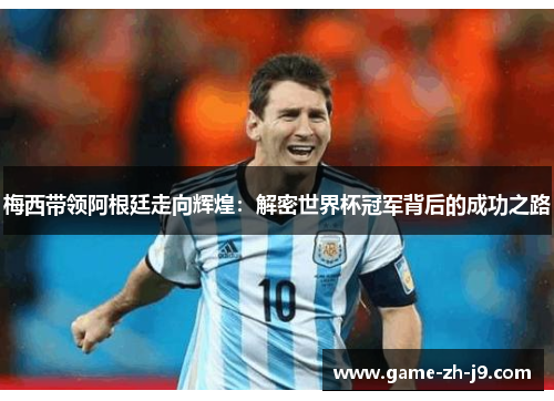 梅西带领阿根廷走向辉煌:解密世界杯冠军背后的成功之路 梅西带领阿根廷走向辉煌:解密世界杯冠军背后的成功之路