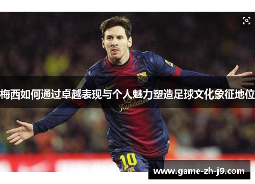 梅西如何通过卓越表现与个人魅力塑造足球文化象征地位 梅西如何通过卓越表现与个人魅力塑造足球文化象征地位