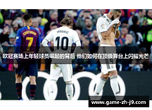 欧冠赛场上年轻球员崛起的背后 他们如何在顶级舞台上闪耀光芒 欧冠赛场上年轻球员崛起的背后 他们如何在顶级舞台上闪耀光芒