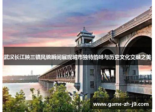 武汉长江映三镇风貌瞬间展现城市独特韵味与历史文化交融之美 武汉长江映三镇风貌瞬间展现城市独特韵味与历史文化交融之美