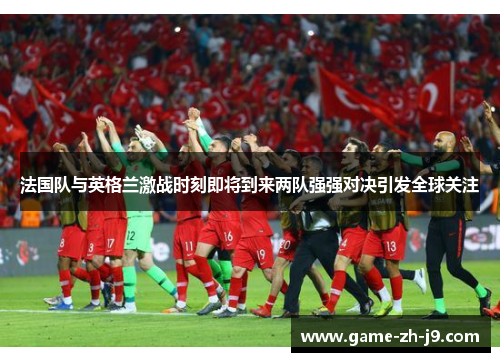 法国队与英格兰激战时刻即将到来两队强强对决引发全球关注