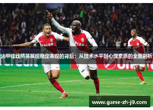 法甲锋线精英展现稳定表现的背后:从技术水平到心理素质的全面剖析 法甲锋线精英展现稳定表现的背后:从技术水平到心理素质的全面剖析