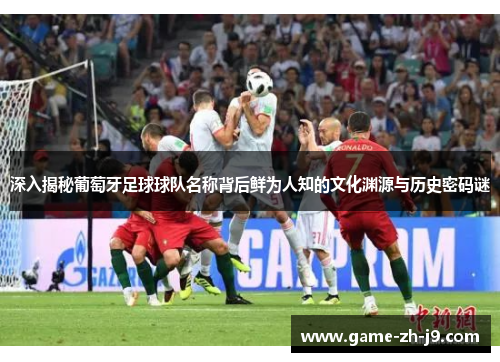 深入揭秘葡萄牙足球球队名称背后鲜为人知的文化渊源与历史密码谜