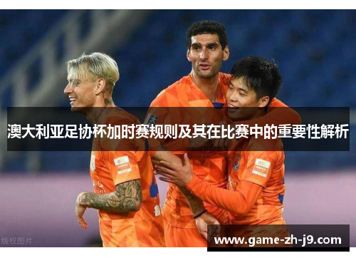 澳大利亚足协杯加时赛规则及其在比赛中的重要性解析