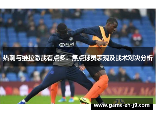 热刺与维拉激战看点多:焦点球员表现及战术对决分析 热刺与维拉激战看点多:焦点球员表现及战术对决分析