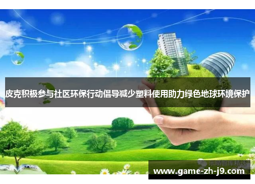 皮克积极参与社区环保行动倡导减少塑料使用助力绿色地球环境保护
