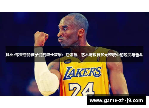 科比·布莱恩特孩子们的成长故事：在体育、艺术与教育多元领域中的蜕变与奋斗