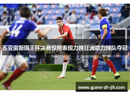 苏亚雷斯国王杯决赛惊艳表现力挽狂澜助力球队夺冠 苏亚雷斯国王杯决赛惊艳表现力挽狂澜助力球队夺冠
