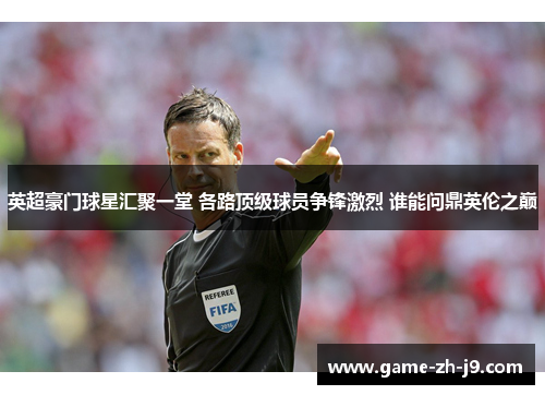 英超豪门球星汇聚一堂 各路顶级球员争锋激烈 谁能问鼎英伦之巅 英超豪门球星汇聚一堂 各路顶级球员争锋激烈 谁能问鼎英伦之巅