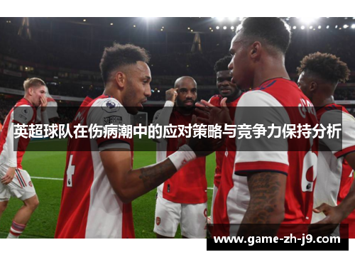 英超球队在伤病潮中的应对策略与竞争力保持分析 英超球队在伤病潮中的应对策略与竞争力保持分析