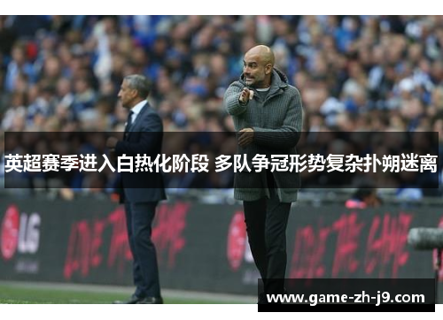 英超赛季进入白热化阶段 多队争冠形势复杂扑朔迷离 英超赛季进入白热化阶段 多队争冠形势复杂扑朔迷离