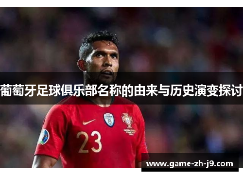 葡萄牙足球俱乐部名称的由来与历史演变探讨 葡萄牙足球俱乐部名称的由来与历史演变探讨