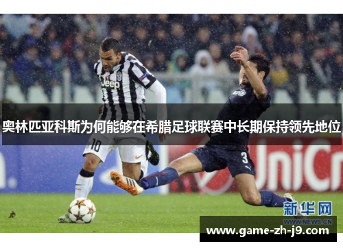 奥林匹亚科斯为何能够在希腊足球联赛中长期保持领先地位 奥林匹亚科斯为何能够在希腊足球联赛中长期保持领先地位