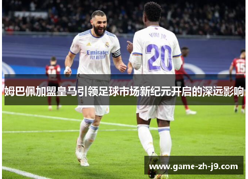 姆巴佩加盟皇马引领足球市场新纪元开启的深远影响 姆巴佩加盟皇马引领足球市场新纪元开启的深远影响