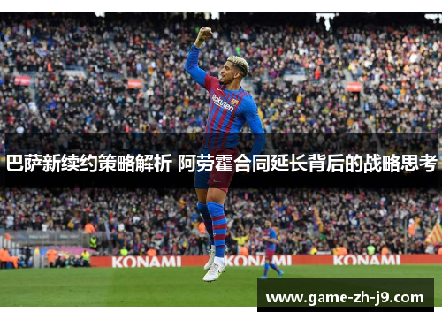 巴萨新续约策略解析 阿劳霍合同延长背后的战略思考