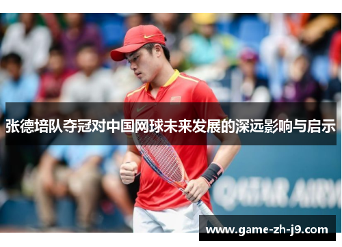 张德培队夺冠对中国网球未来发展的深远影响与启示