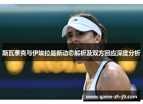 斯瓦泰克与伊埃拉最新动态解析及双方回应深度分析