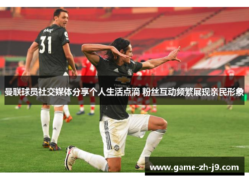 曼联球员社交媒体分享个人生活点滴 粉丝互动频繁展现亲民形象
