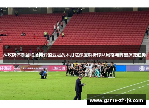 从攻防体系到临场博弈的亚冠战术打法深度解析球队风格与阵型演变趋势 从攻防体系到临场博弈的亚冠战术打法深度解析球队风格与阵型演变趋势