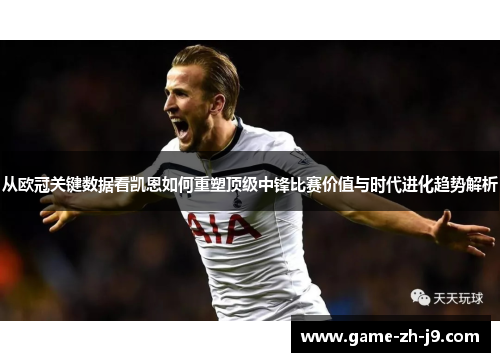 从欧冠关键数据看凯恩如何重塑顶级中锋比赛价值与时代进化趋势解析 从欧冠关键数据看凯恩如何重塑顶级中锋比赛价值与时代进化趋势解析