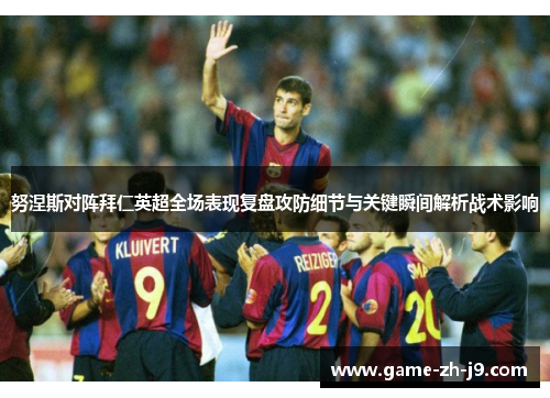 努涅斯对阵拜仁英超全场表现复盘攻防细节与关键瞬间解析战术影响 努涅斯对阵拜仁英超全场表现复盘攻防细节与关键瞬间解析战术影响