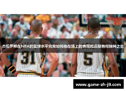 杰伦罗斯在NBA的篮球水平究竟如何他在场上的表现和贡献有何独特之处 杰伦罗斯在NBA的篮球水平究竟如何他在场上的表现和贡献有何独特之处