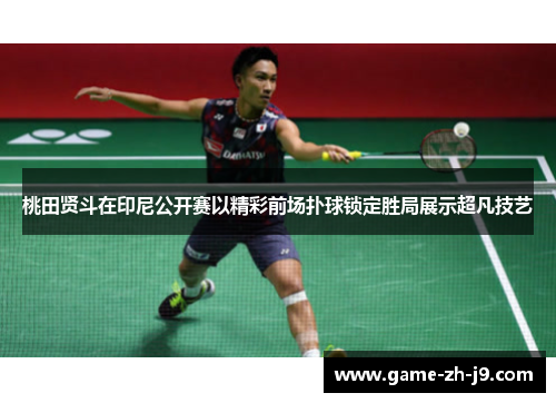 桃田贤斗在印尼公开赛以精彩前场扑球锁定胜局展示超凡技艺 桃田贤斗在印尼公开赛以精彩前场扑球锁定胜局展示超凡技艺