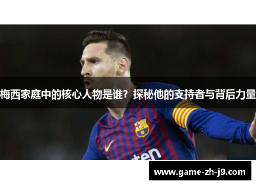 梅西家庭中的核心人物是谁?探秘他的支持者与背后力量 梅西家庭中的核心人物是谁?探秘他的支持者与背后力量