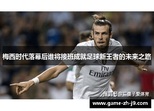 梅西时代落幕后谁将接班成就足球新王者的未来之路