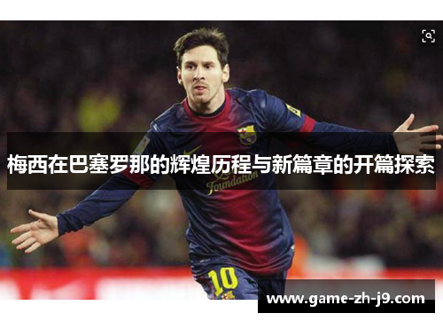 梅西在巴塞罗那的辉煌历程与新篇章的开篇探索 梅西在巴塞罗那的辉煌历程与新篇章的开篇探索