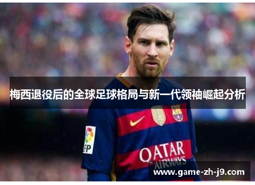 梅西退役后的全球足球格局与新一代领袖崛起分析 梅西退役后的全球足球格局与新一代领袖崛起分析