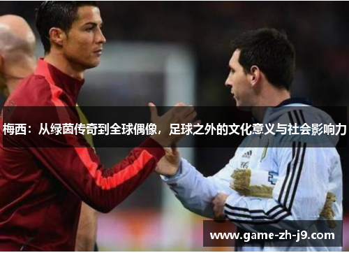 梅西:从绿茵传奇到全球偶像,足球之外的文化意义与社会影响力 梅西:从绿茵传奇到全球偶像,足球之外的文化意义与社会影响力