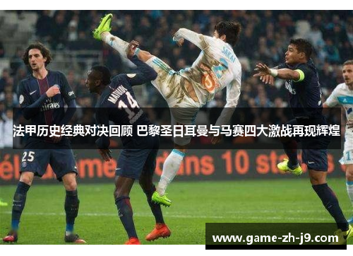 法甲历史经典对决回顾 巴黎圣日耳曼与马赛四大激战再现辉煌