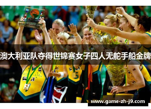澳大利亚队夺得世锦赛女子四人无舵手船金牌 澳大利亚队夺得世锦赛女子四人无舵手船金牌