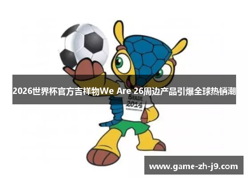 2026世界杯官方吉祥物We Are 26周边产品引爆全球热销潮 2026世界杯官方吉祥物We Are 26周边产品引爆全球热销潮