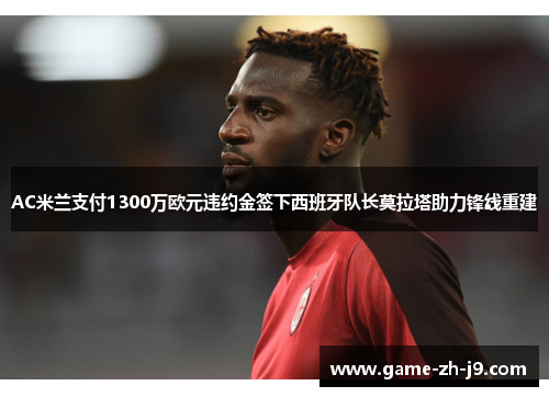 AC米兰支付1300万欧元违约金签下西班牙队长莫拉塔助力锋线重建 AC米兰支付1300万欧元违约金签下西班牙队长莫拉塔助力锋线重建