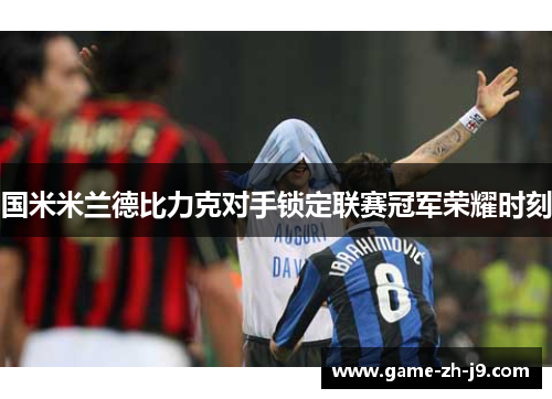 国米米兰德比力克对手锁定联赛冠军荣耀时刻