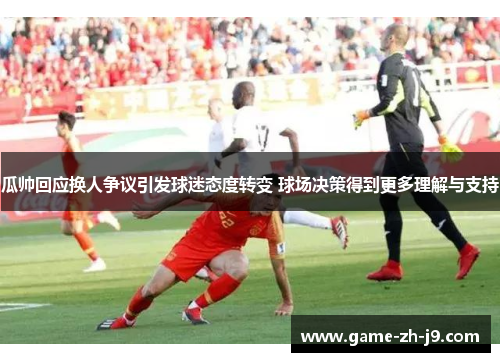 瓜帅回应换人争议引发球迷态度转变 球场决策得到更多理解与支持 瓜帅回应换人争议引发球迷态度转变 球场决策得到更多理解与支持
