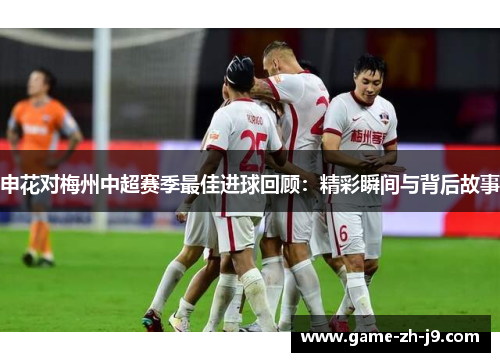 申花对梅州中超赛季最佳进球回顾:精彩瞬间与背后故事 申花对梅州中超赛季最佳进球回顾:精彩瞬间与背后故事