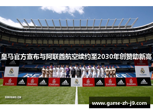 皇马官方宣布与阿联酋航空续约至2030年创赞助新高 皇马官方宣布与阿联酋航空续约至2030年创赞助新高