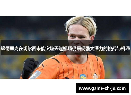 穆德里克在切尔西未能突破天赋瓶颈仍展现强大潜力的挑战与机遇 穆德里克在切尔西未能突破天赋瓶颈仍展现强大潜力的挑战与机遇