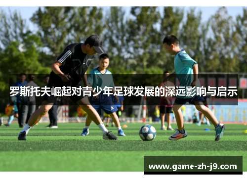罗斯托夫崛起对青少年足球发展的深远影响与启示 罗斯托夫崛起对青少年足球发展的深远影响与启示